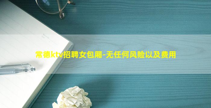 常德ktv招聘女包厢-无任何风险以及费用